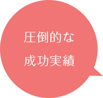 圧倒的な 成功実績