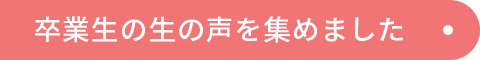 卒業生の生の声を集めました
